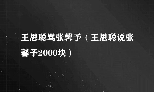 王思聪骂张馨予（王思聪说张馨予2000块）