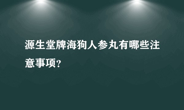 源生堂牌海狗人参丸有哪些注意事项？