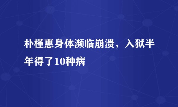 朴槿惠身体濒临崩溃，入狱半年得了10种病