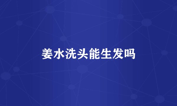 姜水洗头能生发吗