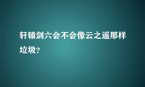 轩辕剑六会不会像云之遥那样垃圾？