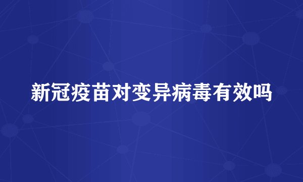 新冠疫苗对变异病毒有效吗
