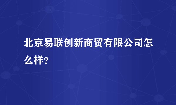 北京易联创新商贸有限公司怎么样？