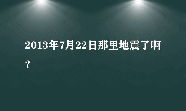 2013年7月22日那里地震了啊？