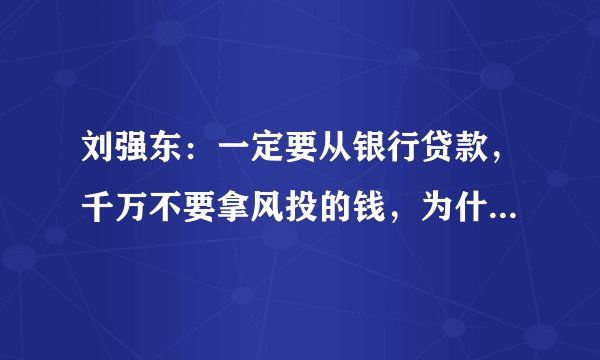 刘强东：一定要从银行贷款，千万不要拿风投的钱，为什么这么说？