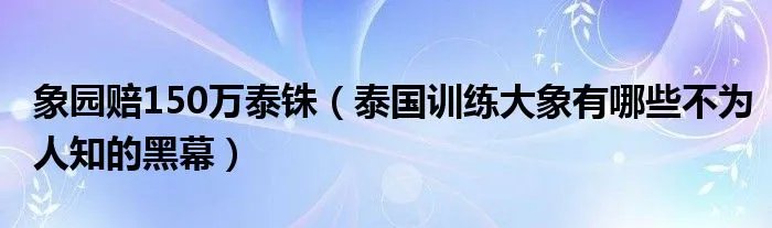 象园赔150万泰铢（泰国训练大象有哪些不为人知的黑幕）