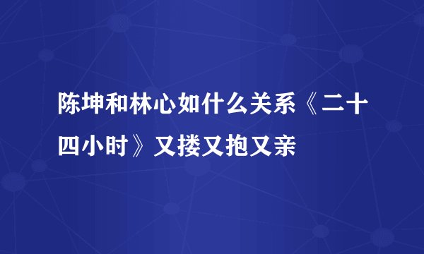 陈坤和林心如什么关系《二十四小时》又搂又抱又亲