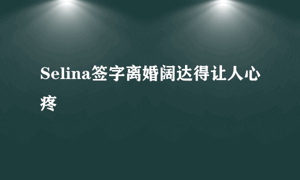 Selina签字离婚阔达得让人心疼