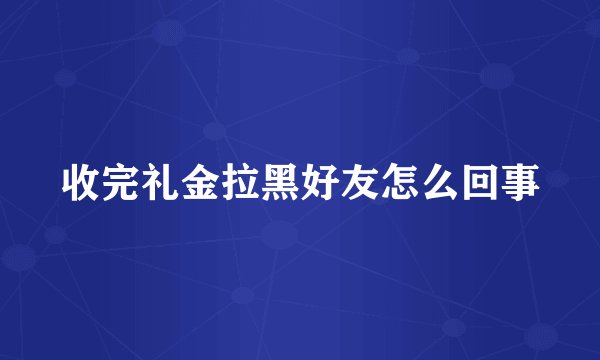 收完礼金拉黑好友怎么回事