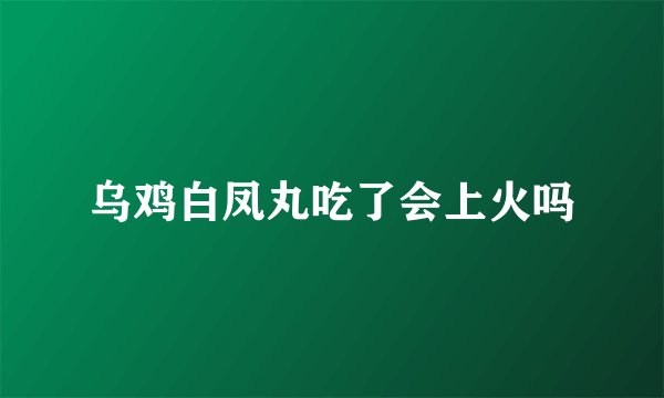 乌鸡白凤丸吃了会上火吗