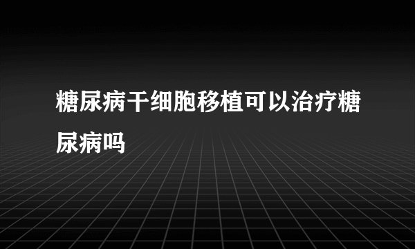 糖尿病干细胞移植可以治疗糖尿病吗