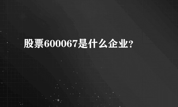 股票600067是什么企业？