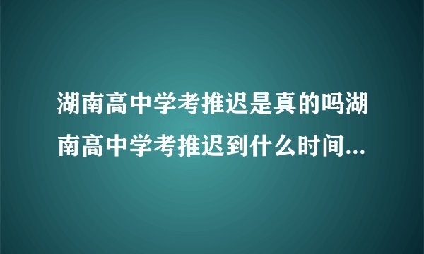 湖南高中学考推迟是真的吗湖南高中学考推迟到什么时间2020