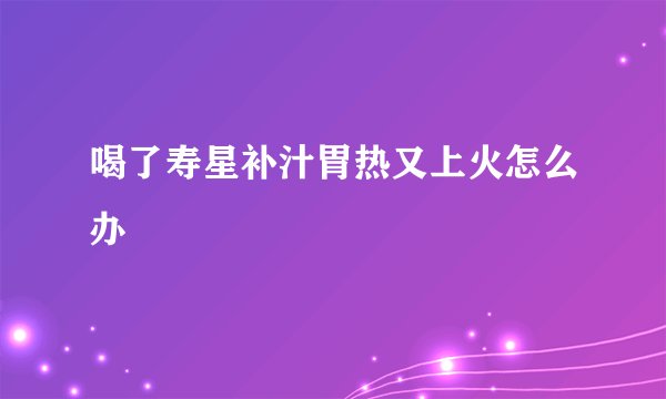 喝了寿星补汁胃热又上火怎么办