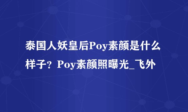 泰国人妖皇后Poy素颜是什么样子？Poy素颜照曝光_飞外