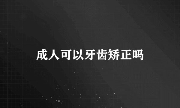 成人可以牙齿矫正吗