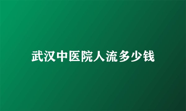 武汉中医院人流多少钱