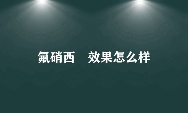 氟硝西冸效果怎么样