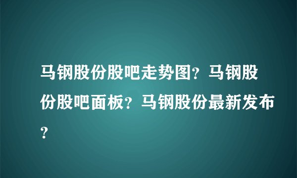 马钢股份股吧走势图？马钢股份股吧面板？马钢股份最新发布？