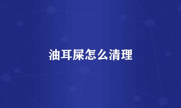 油耳屎怎么清理