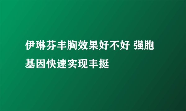 伊琳芬丰胸效果好不好 强胞基因快速实现丰挺