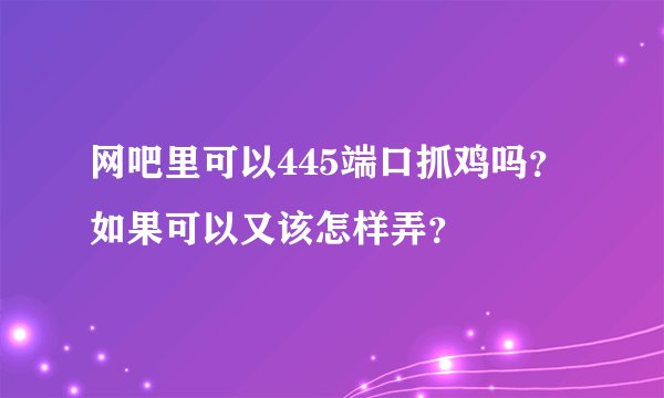 网吧里可以445端口抓鸡吗？如果可以又该怎样弄？