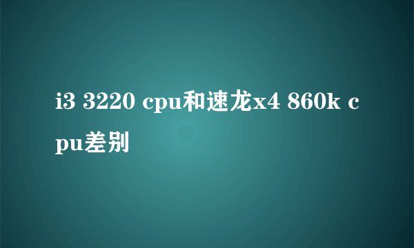 i3 3220 cpu和速龙x4 860k cpu差别