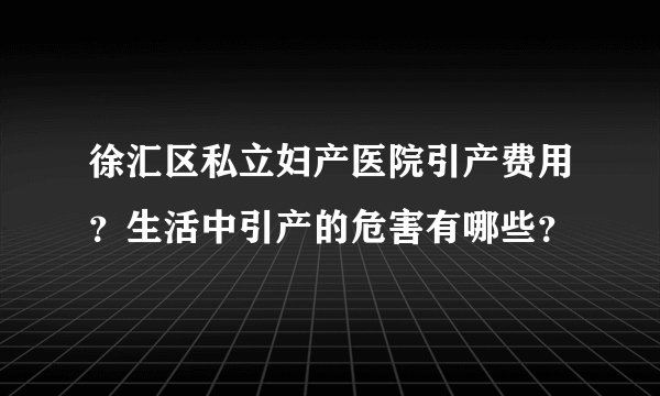 徐汇区私立妇产医院引产费用？生活中引产的危害有哪些？