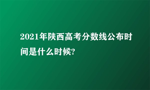2021年陕西高考分数线公布时间是什么时候?