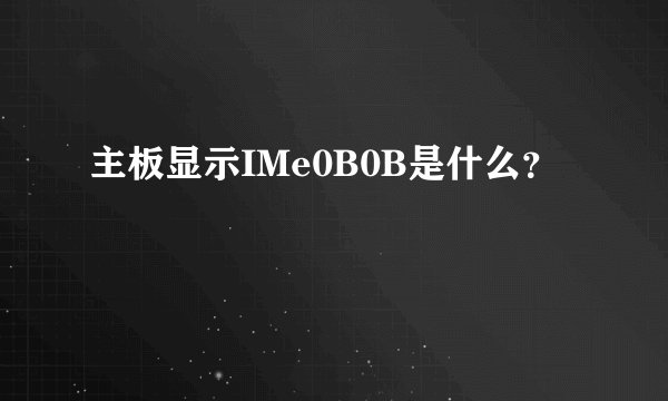 主板显示IMe0B0B是什么？
