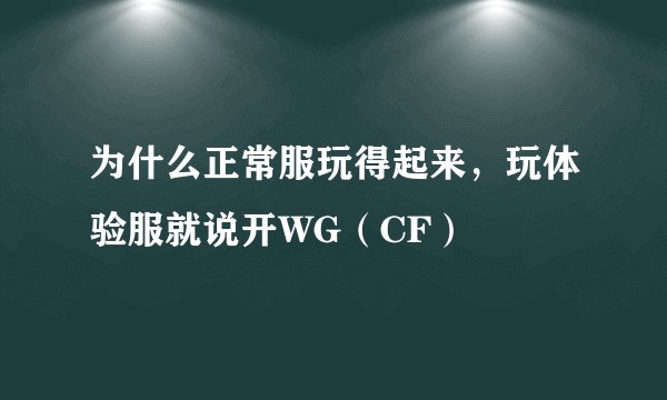 为什么正常服玩得起来，玩体验服就说开WG（CF）