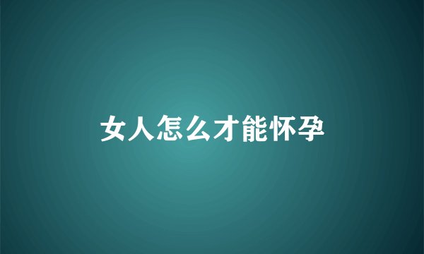 女人怎么才能怀孕