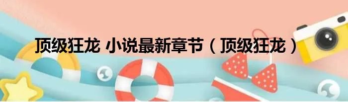 顶级狂龙 小说最新章节（顶级狂龙）