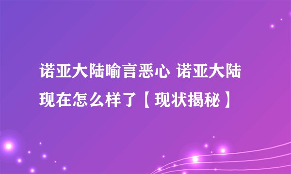 诺亚大陆喻言恶心 诺亚大陆现在怎么样了【现状揭秘】