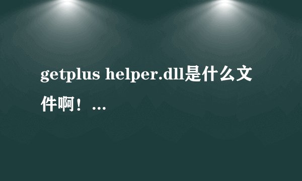 getplus helper.dll是什么文件啊！为什么360提示是可以的启动项