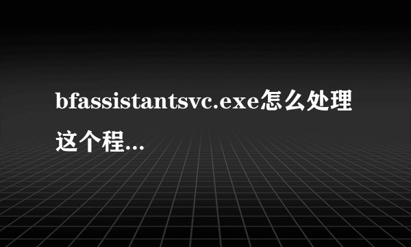 bfassistantsvc.exe怎么处理这个程序请教一下各位