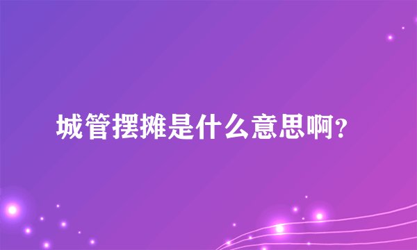 城管摆摊是什么意思啊？