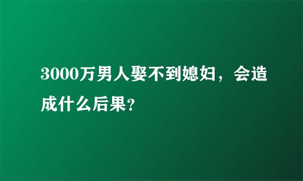 3000万男人娶不到媳妇，会造成什么后果？