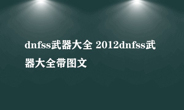 dnfss武器大全 2012dnfss武器大全带图文