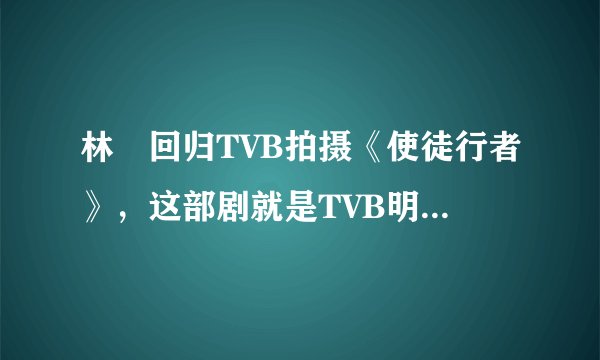 林峯回归TVB拍摄《使徒行者》，这部剧就是TVB明星告别、重返桥梁