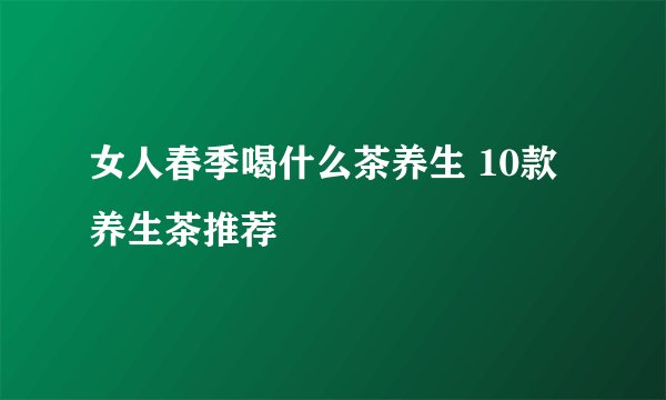 女人春季喝什么茶养生 10款养生茶推荐
