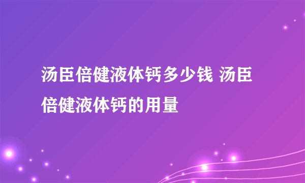 汤臣倍健液体钙多少钱 汤臣倍健液体钙的用量