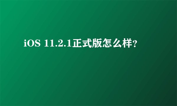 iOS 11.2.1正式版怎么样？