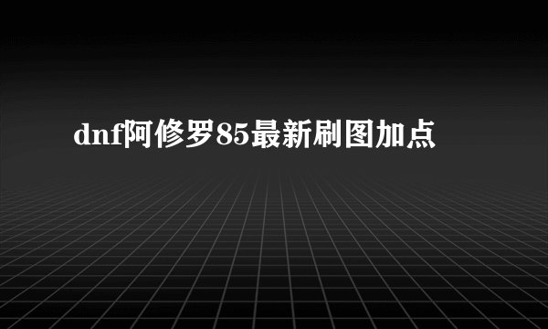 dnf阿修罗85最新刷图加点