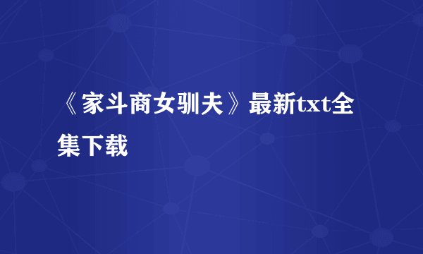 《家斗商女驯夫》最新txt全集下载