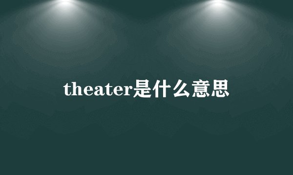 theater是什么意思