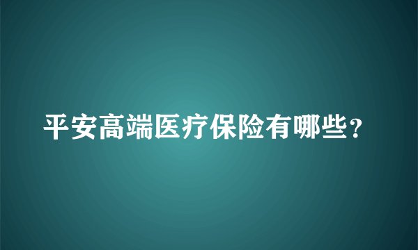 平安高端医疗保险有哪些？