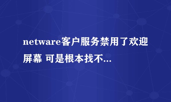 netware客户服务禁用了欢迎屏幕 可是根本找不到要卸载的那一项