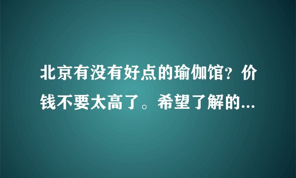 北京有没有好点的瑜伽馆？价钱不要太高了。希望了解的朋友能不吝赐教、万分感谢、