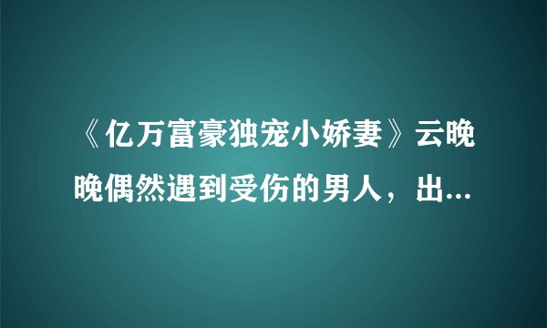 《亿万富豪独宠小娇妻》云晚晚偶然遇到受伤的男人，出于好心救他一命